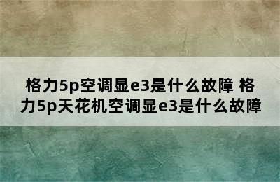 格力5p空调显e3是什么故障 格力5p天花机空调显e3是什么故障